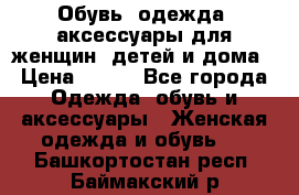 Обувь, одежда, аксессуары для женщин, детей и дома › Цена ­ 100 - Все города Одежда, обувь и аксессуары » Женская одежда и обувь   . Башкортостан респ.,Баймакский р-н